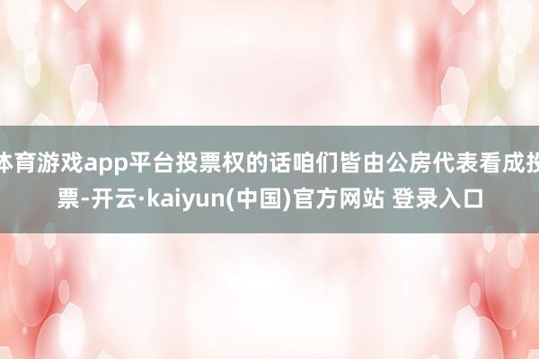 体育游戏app平台投票权的话咱们皆由公房代表看成投票-开云·kaiyun(中国)官方网站 登录入口