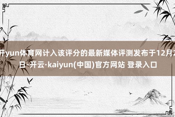 开yun体育网计入该评分的最新媒体评测发布于12月2日-开云·kaiyun(中国)官方网站 登录入口 开yun体育网计入该评分的最新媒体评测发布于12月2日-开云·kaiyun(中国)官方网站 登录入口