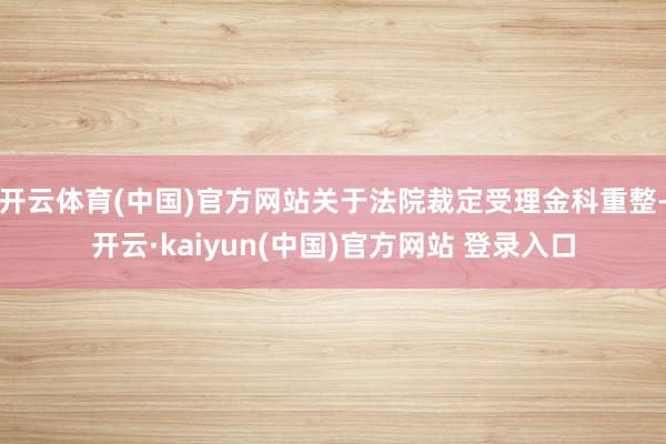 开云体育(中国)官方网站关于法院裁定受理金科重整-开云·kaiyun(中国)官方网站 登录入口