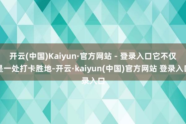 开云(中国)Kaiyun·官方网站 - 登录入口它不仅是一处打卡胜地-开云·kaiyun(中国)官方网站 登录入口 开云(中国)Kaiyun·官方网站 - 登录入口它不仅是一处打卡胜地-开云·kaiyun(中国)官方网站 登录入口