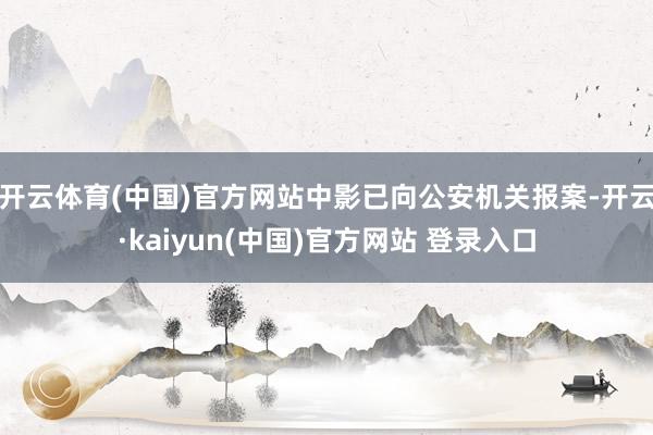 开云体育(中国)官方网站中影已向公安机关报案-开云·kaiyun(中国)官方网站 登录入口