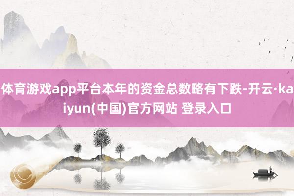 体育游戏app平台本年的资金总数略有下跌-开云·kaiyun(中国)官方网站 登录入口