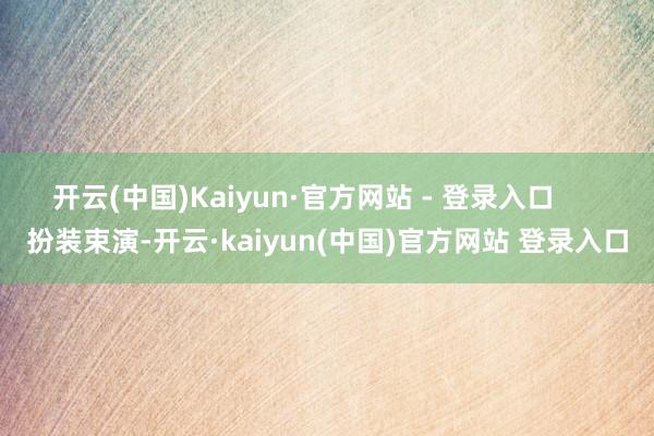 开云(中国)Kaiyun·官方网站 - 登录入口      扮装束演-开云·kaiyun(中国)官方网站 登录入口