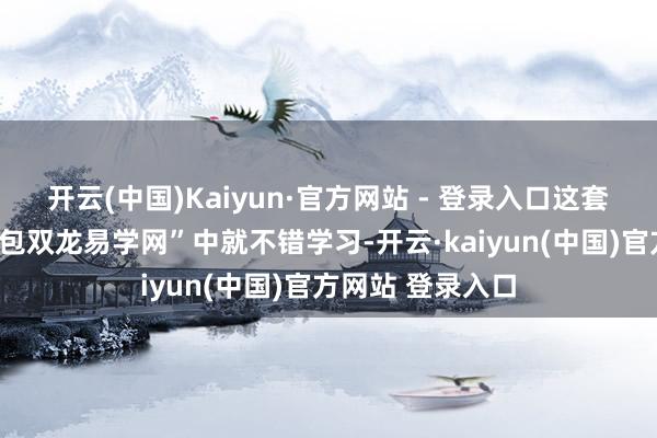 开云(中国)Kaiyun·官方网站 - 登录入口这套体系在公众号“包双龙易学网”中就不错学习-开云·kaiyun(中国)官方网站 登录入口