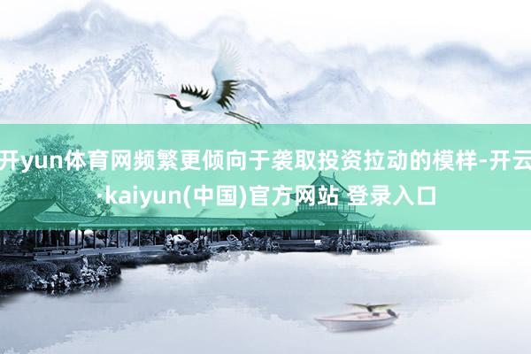 开yun体育网频繁更倾向于袭取投资拉动的模样-开云·kaiyun(中国)官方网站 登录入口 开yun体育网频繁更倾向于袭取投资拉动的模样-开云·kaiyun(中国)官方网站 登录入口