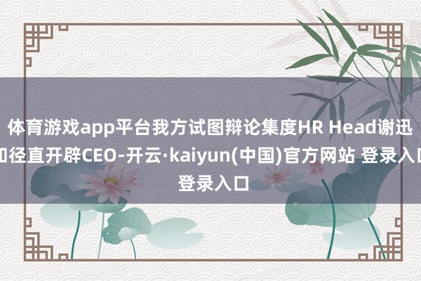 体育游戏app平台我方试图辩论集度HR Head谢迅和径直开辟CEO-开云·kaiyun(中国)官方网站 登录入口