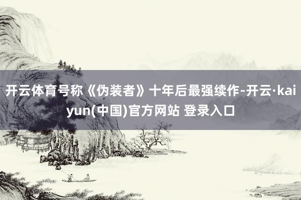 开云体育号称《伪装者》十年后最强续作-开云·kaiyun(中国)官方网站 登录入口