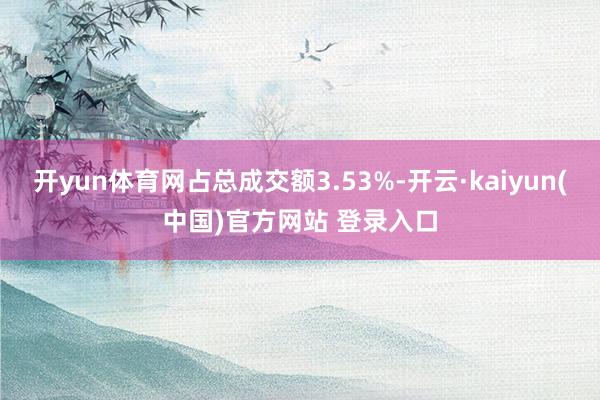 开yun体育网占总成交额3.53%-开云·kaiyun(中国)官方网站 登录入口