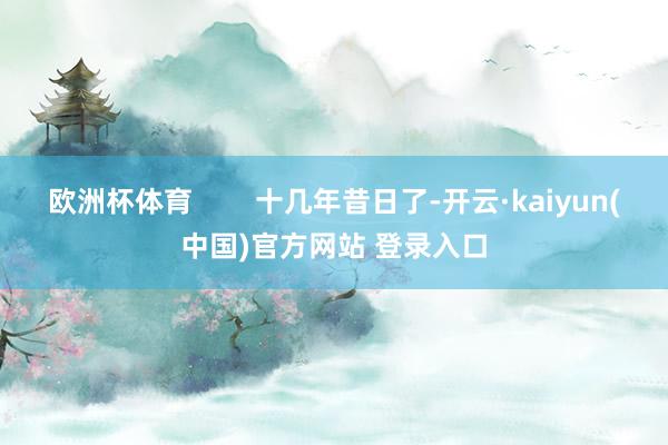 欧洲杯体育        十几年昔日了-开云·kaiyun(中国)官方网站 登录入口