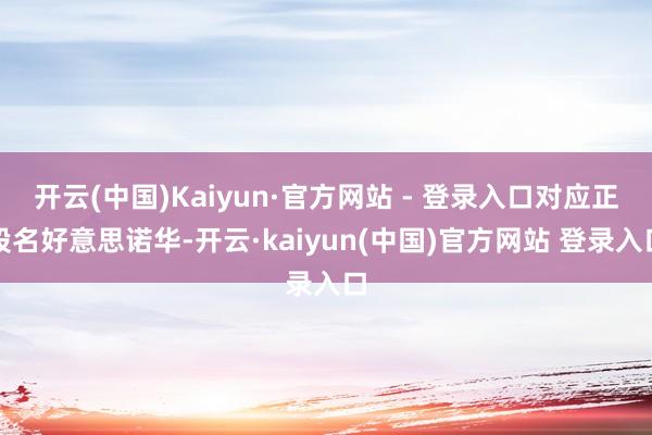 开云(中国)Kaiyun·官方网站 - 登录入口对应正股名好意思诺华-开云·kaiyun(中国)官方网站 登录入口