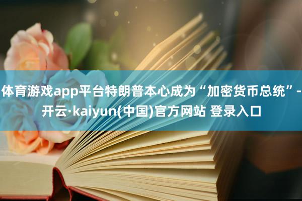 体育游戏app平台特朗普本心成为“加密货币总统”-开云·kaiyun(中国)官方网站 登录入口