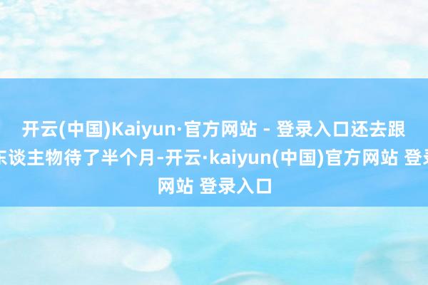 开云(中国)Kaiyun·官方网站 - 登录入口还去跟原型东谈主物待了半个月-开云·kaiyun(中国)官方网站 登录入口