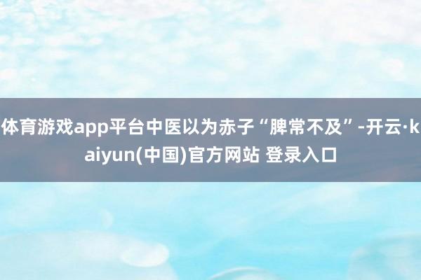 体育游戏app平台中医以为赤子“脾常不及”-开云·kaiyun(中国)官方网站 登录入口
