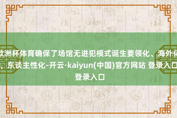 欧洲杯体育确保了场馆无进犯模式诞生要领化、海外化、东谈主性化-开云·kaiyun(中国)官方网站 登录入口