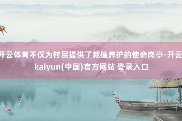 开云体育不仅为村民提供了栽植养护的使命岗亭-开云·kaiyun(中国)官方网站 登录入口