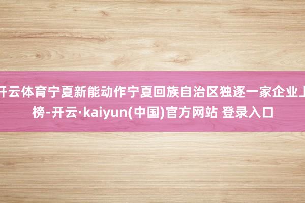 开云体育宁夏新能动作宁夏回族自治区独逐一家企业上榜-开云·kaiyun(中国)官方网站 登录入口