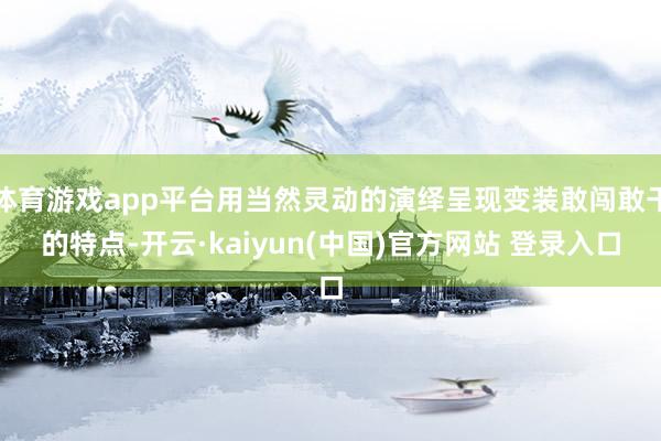体育游戏app平台用当然灵动的演绎呈现变装敢闯敢干的特点-开云·kaiyun(中国)官方网站 登录入口