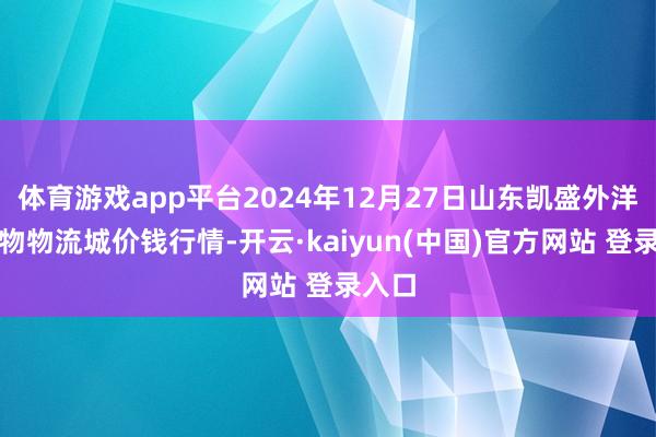体育游戏app平台2024年12月27日山东凯盛外洋农产物物流城价钱行情-开云·kaiyun(中国)官方网站 登录入口