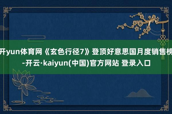 开yun体育网《玄色行径7》登顶好意思国月度销售榜-开云·kaiyun(中国)官方网站 登录入口