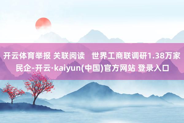 开云体育举报 关联阅读   世界工商联调研1.38万家民企-开云·kaiyun(中国)官方网站 登录入口