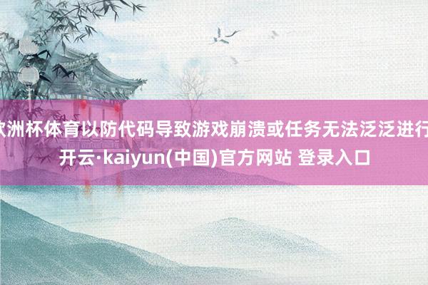 欧洲杯体育以防代码导致游戏崩溃或任务无法泛泛进行-开云·kaiyun(中国)官方网站 登录入口