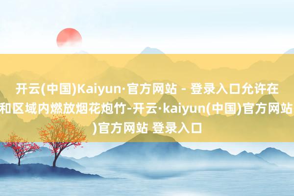 开云(中国)Kaiyun·官方网站 - 登录入口允许在特定时辰和区域内燃放烟花炮竹-开云·kaiyun(中国)官方网站 登录入口