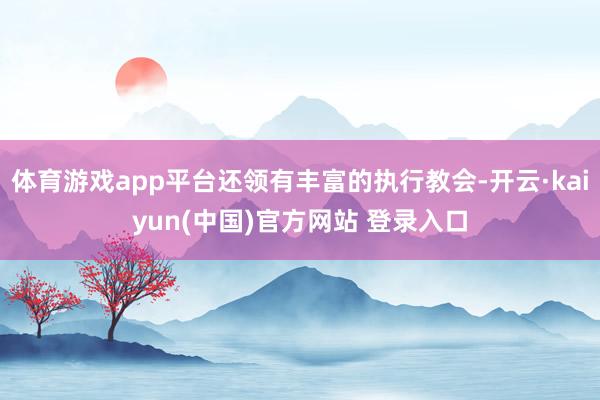 体育游戏app平台还领有丰富的执行教会-开云·kaiyun(中国)官方网站 登录入口