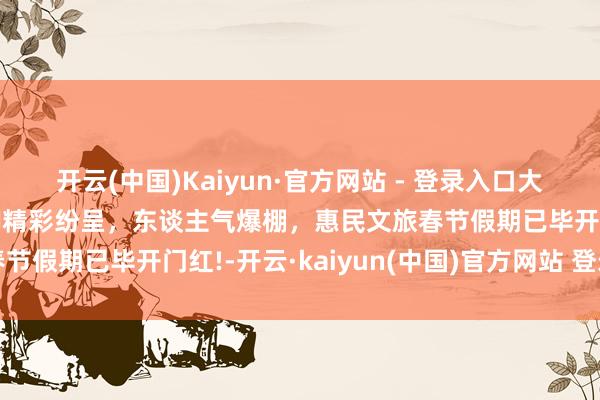 开云(中国)Kaiyun·官方网站 - 登录入口大年月吉惠民各大景区手脚精彩纷呈，东谈主气爆棚，惠民文旅春节假期已毕开门红!-开云·kaiyun(中国)官方网站 登录入口