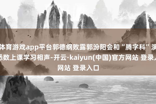 体育游戏app平台郭德纲败露郭汾阳会和“腾字科”演员悉数上课学习相声-开云·kaiyun(中国)官方网站 登录入口