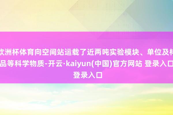 欧洲杯体育向空间站运载了近两吨实验模块、单位及样品等科学物质-开云·kaiyun(中国)官方网站 登录入口
