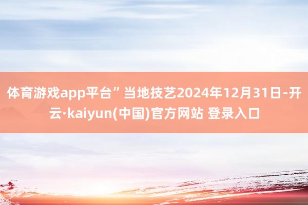 体育游戏app平台”当地技艺2024年12月31日-开云·kaiyun(中国)官方网站 登录入口