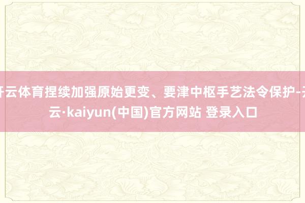 开云体育捏续加强原始更变、要津中枢手艺法令保护-开云·kaiyun(中国)官方网站 登录入口