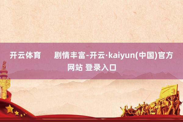 开云体育 剧情丰富-开云·kaiyun(中国)官方网站 登录入口