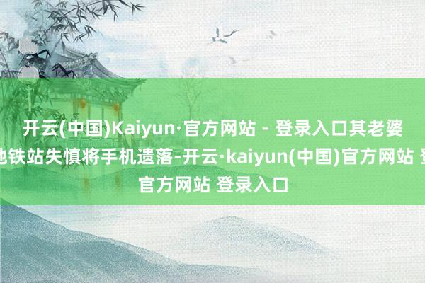 开云(中国)Kaiyun·官方网站 - 登录入口其老婆在布吉地铁站失慎将手机遗落-开云·kaiyun(中国)官方网站 登录入口