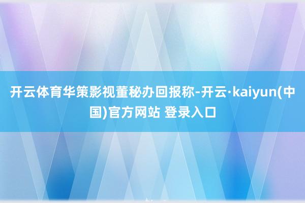 开云体育华策影视董秘办回报称-开云·kaiyun(中国)官方网站 登录入口