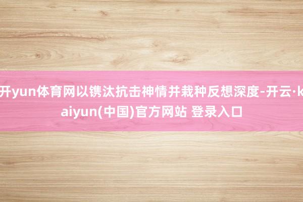 开yun体育网以镌汰抗击神情并栽种反想深度-开云·kaiyun(中国)官方网站 登录入口
