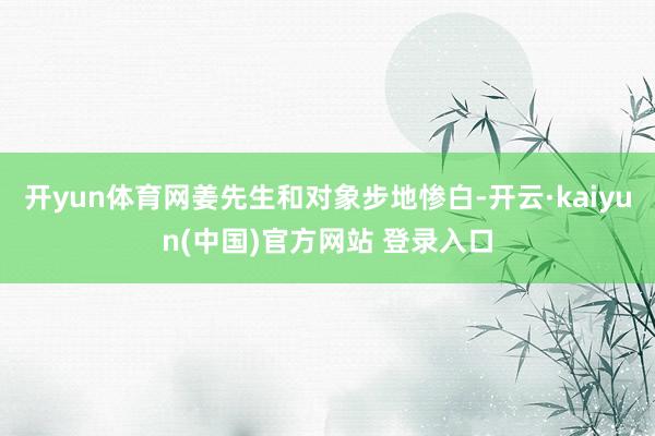 开yun体育网姜先生和对象步地惨白-开云·kaiyun(中国)官方网站 登录入口