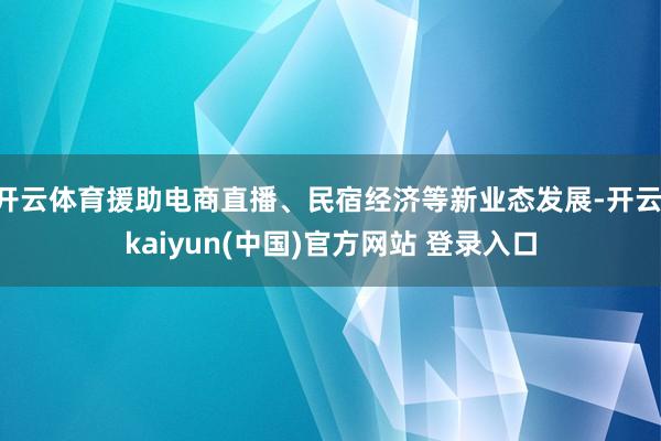 开云体育援助电商直播、民宿经济等新业态发展-开云·kaiyun(中国)官方网站 登录入口
