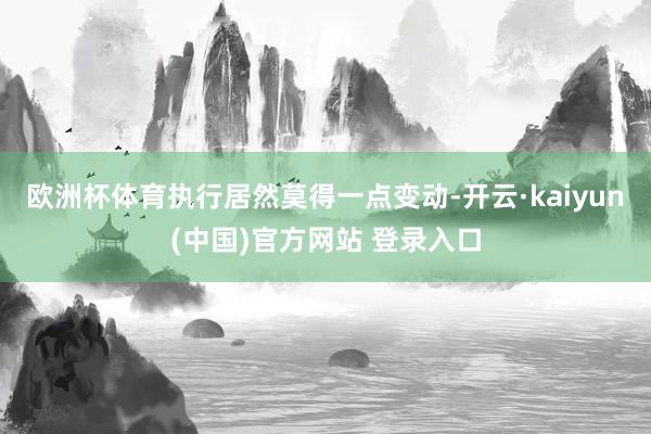 欧洲杯体育执行居然莫得一点变动-开云·kaiyun(中国)官方网站 登录入口