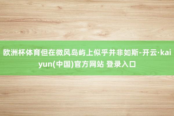 欧洲杯体育但在微风岛屿上似乎并非如斯-开云·kaiyun(中国)官方网站 登录入口