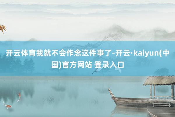 开云体育我就不会作念这件事了-开云·kaiyun(中国)官方网站 登录入口