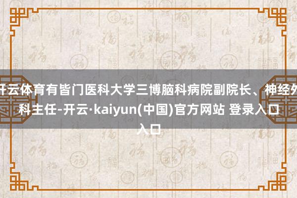 开云体育有皆门医科大学三博脑科病院副院长、神经外科主任-开云·kaiyun(中国)官方网站 登录入口