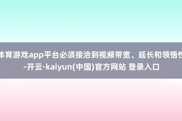 体育游戏app平台必须接洽到视频带宽、延长和领悟性-开云·kaiyun(中国)官方网站 登录入口