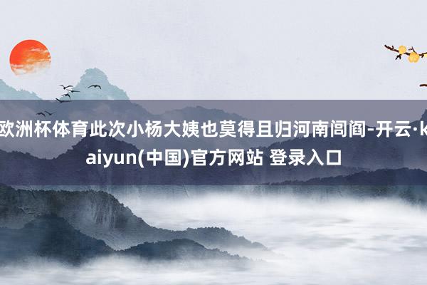 欧洲杯体育此次小杨大姨也莫得且归河南闾阎-开云·kaiyun(中国)官方网站 登录入口