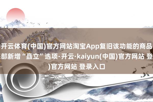 开云体育(中国)官方网站淘宝App复旧该功能的商品页面底部新增“矗立”选项-开云·kaiyun(中国)官方网站 登录入口