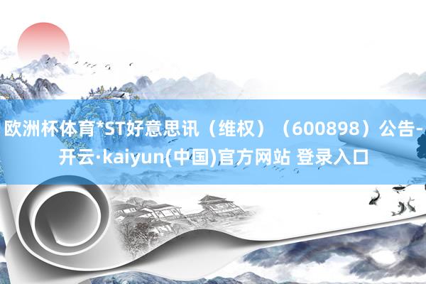 欧洲杯体育*ST好意思讯（维权）（600898）公告-开云·kaiyun(中国)官方网站 登录入口