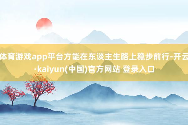 体育游戏app平台方能在东谈主生路上稳步前行-开云·kaiyun(中国)官方网站 登录入口