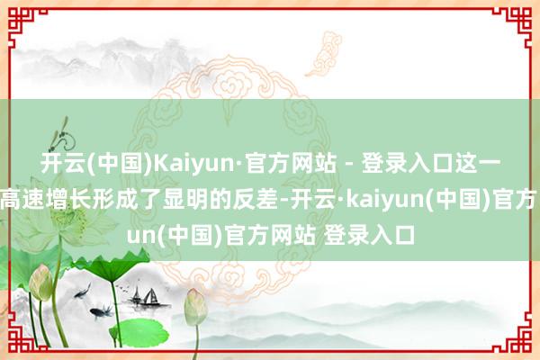 开云(中国)Kaiyun·官方网站 - 登录入口这一数据与之前的高速增长形成了显明的反差-开云·kaiyun(中国)官方网站 登录入口