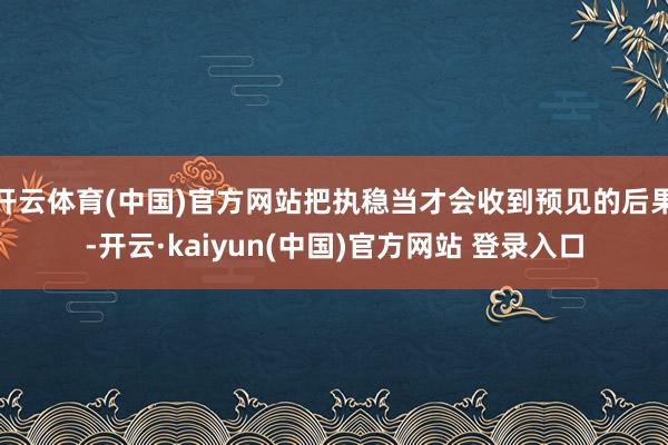 开云体育(中国)官方网站把执稳当才会收到预见的后果-开云·kaiyun(中国)官方网站 登录入口