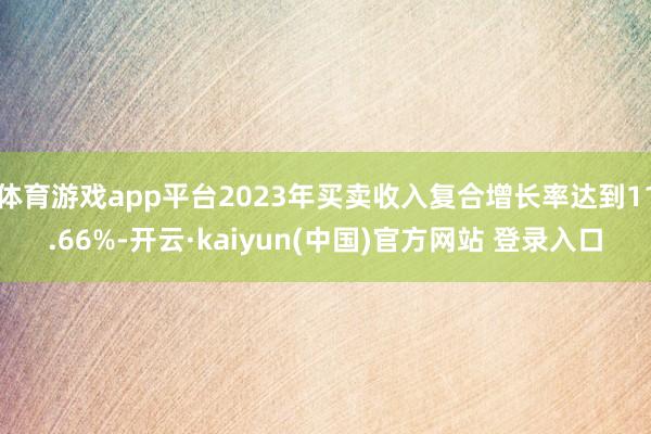 体育游戏app平台2023年买卖收入复合增长率达到11.66%-开云·kaiyun(中国)官方网站 登录入口